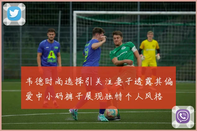 韦德时尚选择引关注妻子透露其偏爱中小码裤子展现独特个人风格