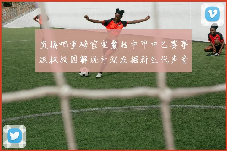直播吧重磅官宣囊括中甲中乙赛事版权校园解说计划发掘新生代声音
