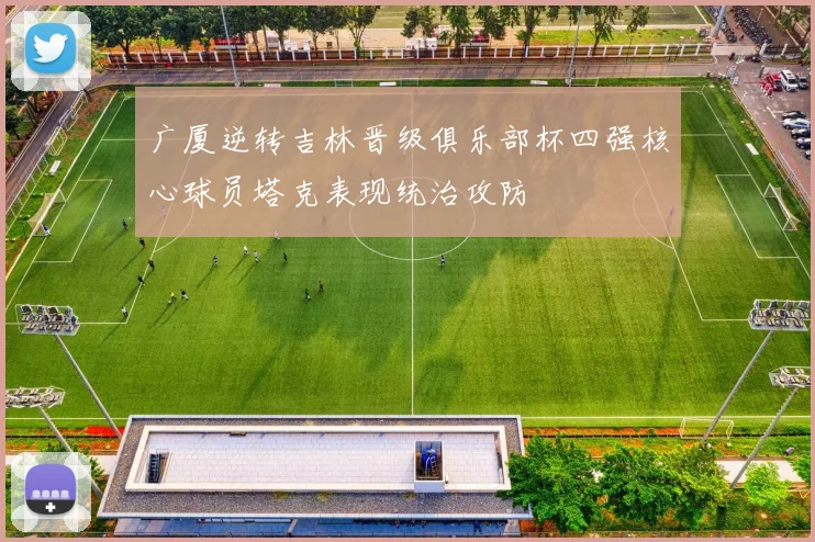 广厦逆转吉林晋级俱乐部杯四强核心球员塔克表现统治攻防