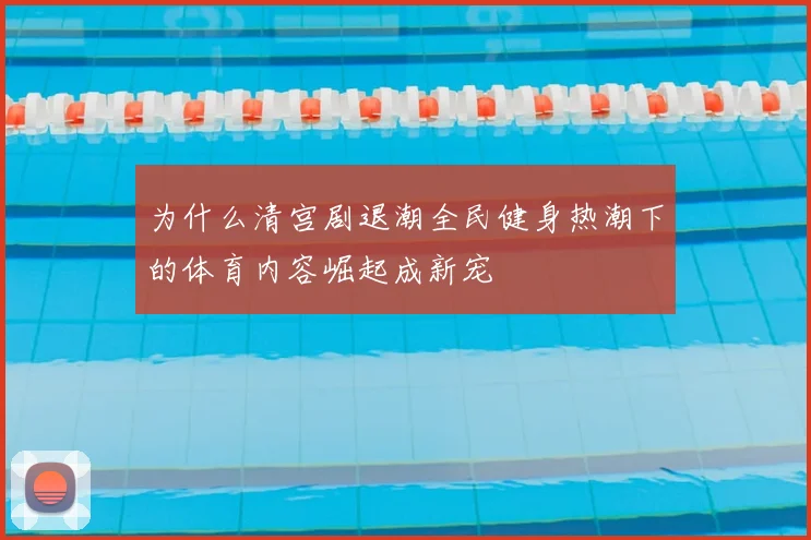 为什么清宫剧退潮全民健身热潮下的体育内容崛起成新宠
