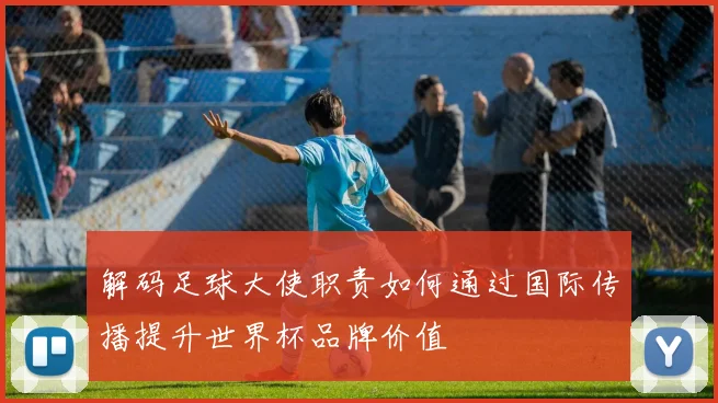 解码足球大使职责如何通过国际传播提升世界杯品牌价值