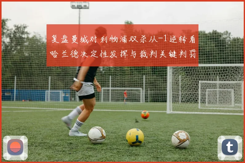 复盘曼城对利物浦双杀从-1逆转看哈兰德决定性发挥与裁判关键判罚