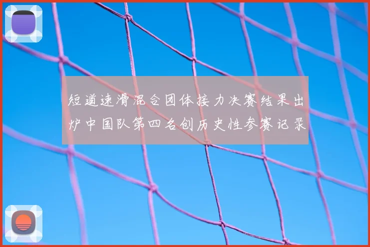短道速滑混合团体接力决赛结果出炉中国队第四名创历史性参赛记录
