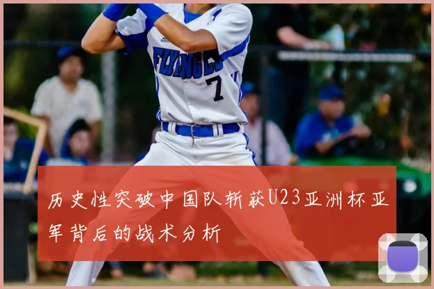 历史性突破中国队斩获U23亚洲杯亚军背后的战术分析