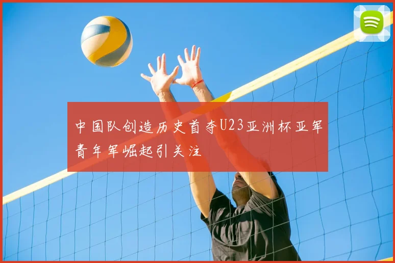 中国队创造历史首夺U23亚洲杯亚军青年军崛起引关注