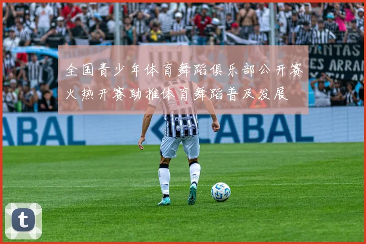 全国青少年体育舞蹈俱乐部公开赛火热开赛助推体育舞蹈普及发展