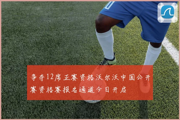 争夺12席正赛资格沃尔沃中国公开赛资格赛报名通道今日开启