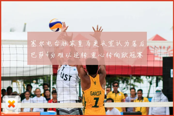 塞尔电台独家皇马更衣室认为落后巴萨4分难以逆转 重心转向欧冠赛场