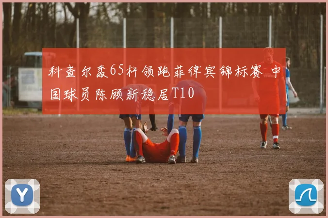 科查尔轰65杆领跑菲律宾锦标赛 中国球员陈顾新稳居T10