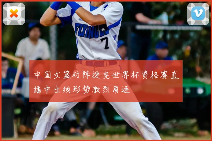 中国女篮对阵捷克世界杯资格赛直播中出线形势激烈角逐