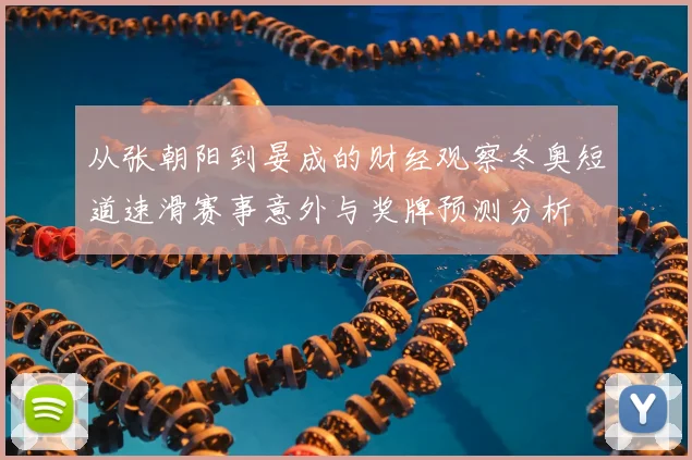 从张朝阳到晏成的财经观察冬奥短道速滑赛事意外与奖牌预测分析