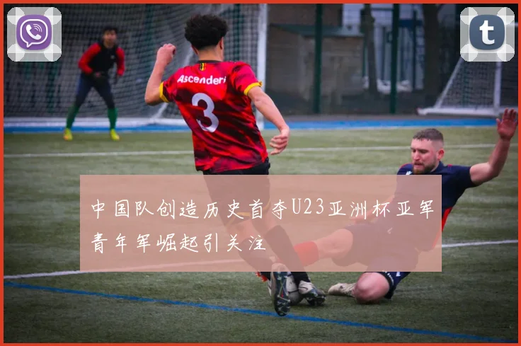 中国队创造历史首夺U23亚洲杯亚军青年军崛起引关注