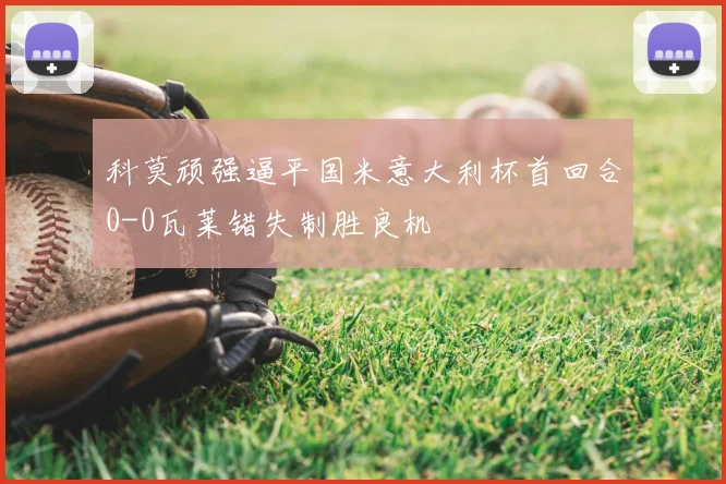 科莫顽强逼平国米意大利杯首回合0-0瓦莱错失制胜良机