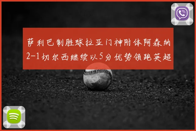 萨利巴制胜球拉亚门神附体阿森纳2-1切尔西继续以5分优势领跑英超