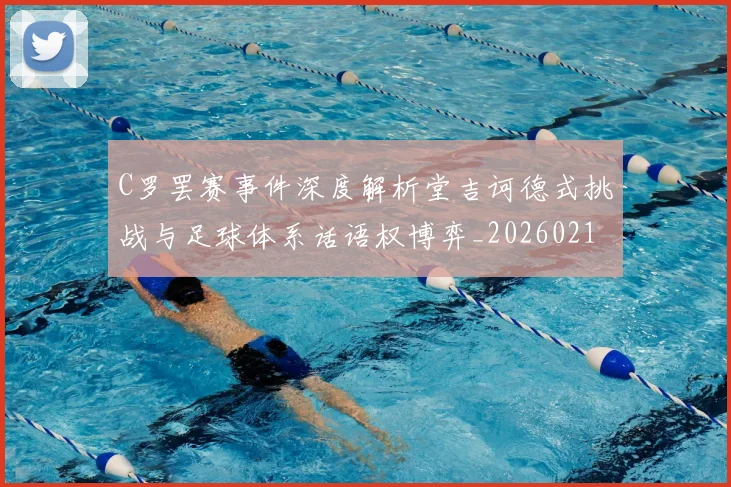 C罗罢赛事件深度解析堂吉诃德式挑战与足球体系话语权博弈_20260213232203