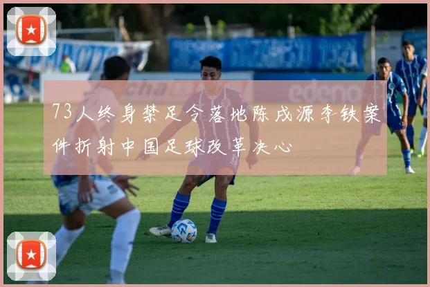 73人终身禁足令落地陈戌源李铁案件折射中国足球改革决心